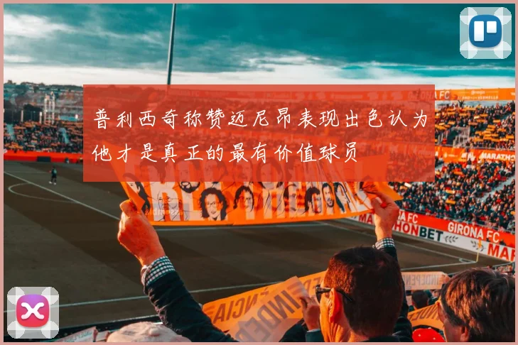 普利西奇称赞迈尼昂表现出色认为他才是真正的最有价值球员
