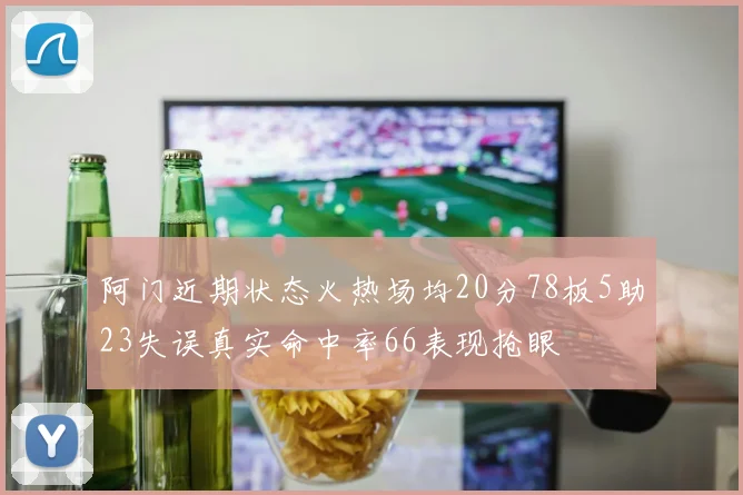 阿门近期状态火热场均20分78板5助23失误真实命中率66表现抢眼