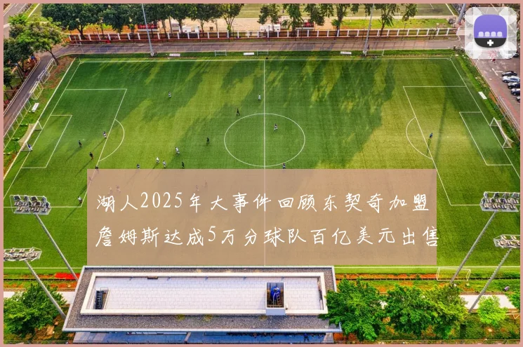 湖人2025年大事件回顾东契奇加盟詹姆斯达成5万分球队百亿美元出售