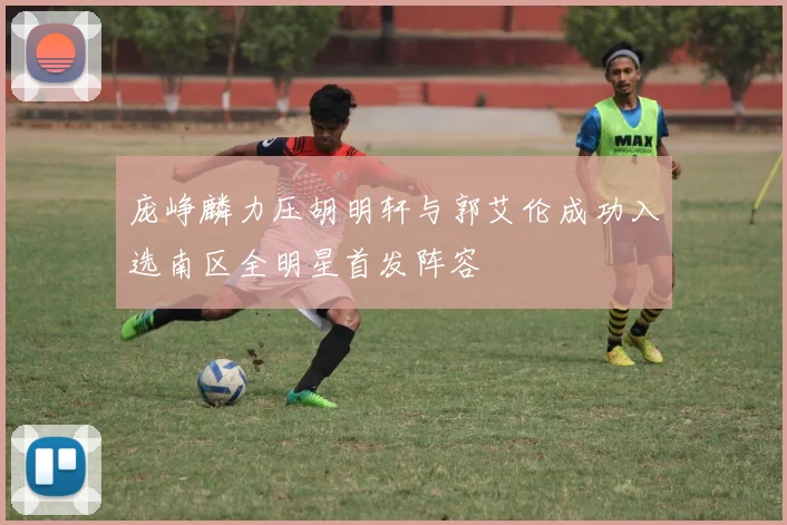 庞峥麟力压胡明轩与郭艾伦成功入选南区全明星首发阵容