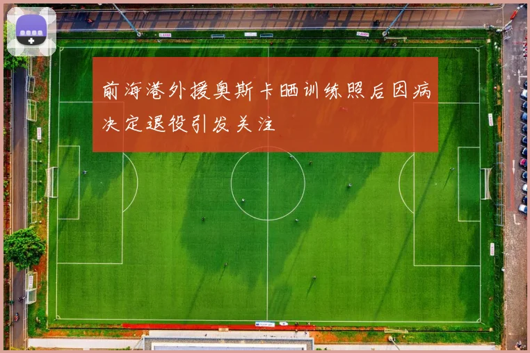 前海港外援奥斯卡晒训练照后因病决定退役引发关注
